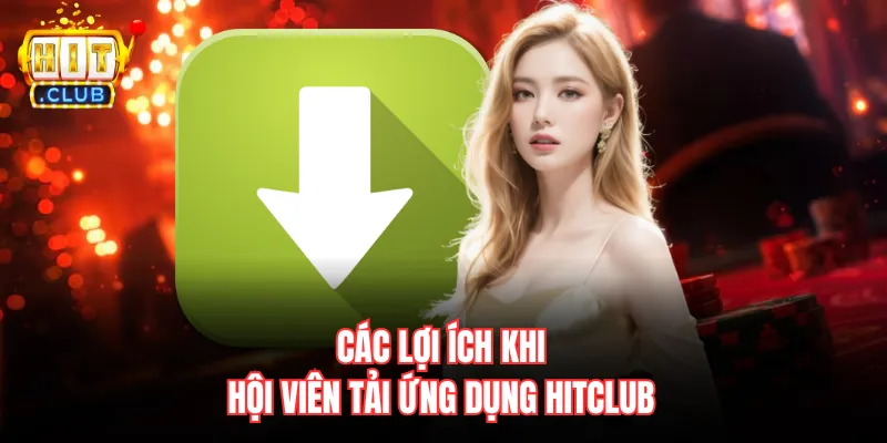 Các lợi ích khi hội viên tải ứng dụng Hitclub